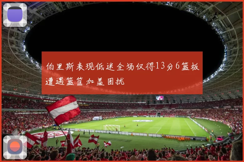 伯里斯表现低迷全场仅得13分6篮板遭遇篮筐加盖困扰