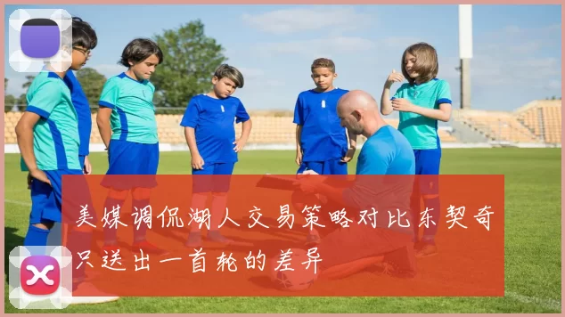 美媒调侃湖人交易策略对比东契奇只送出一首轮的差异