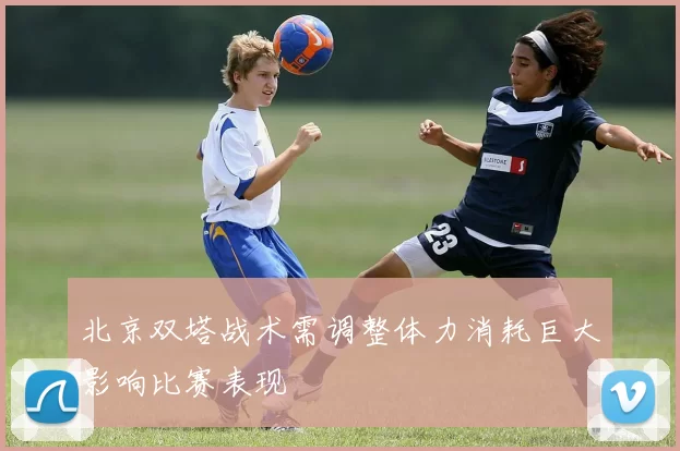 北京双塔战术需调整体力消耗巨大影响比赛表现
