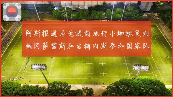 阿斯报道马竞提前放行小蜘蛛莫利纳冈萨雷斯和吉梅内斯参加国家队集训