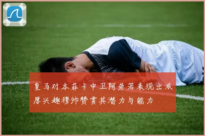 皇马对本菲卡中卫阿劳若表现出浓厚兴趣穆帅赞赏其潜力与能力