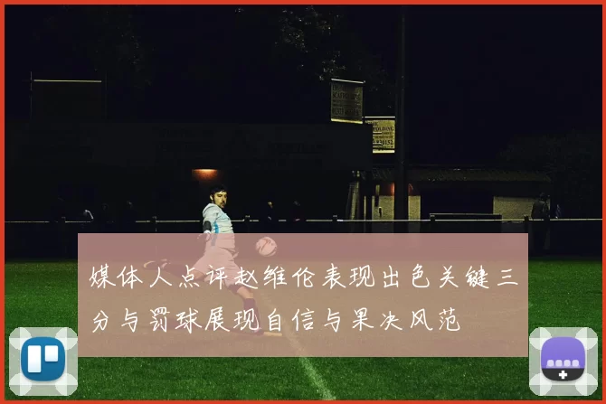 媒体人点评赵维伦表现出色关键三分与罚球展现自信与果决风范