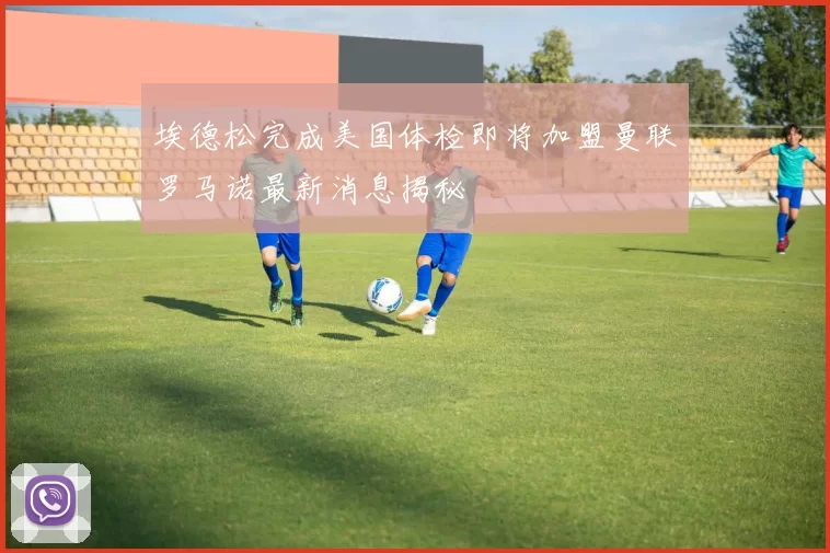 埃德松完成美国体检即将加盟曼联罗马诺最新消息揭秘