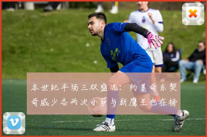 本世纪半场三双盛况：约基奇东契奇威少各两次小萨与新鹰王也在榜单之中