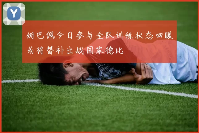 姆巴佩今日参与全队训练状态回暖或将替补出战国家德比