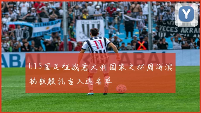 U15国足征战意大利国家之杯周海滨执教殷扎吉入选名单