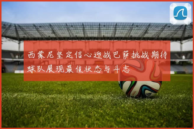 西蒙尼坚定信心迎战巴萨挑战期待球队展现最佳状态与斗志