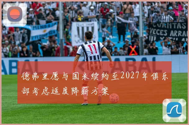 德弗里愿与国米续约至2027年俱乐部考虑适度降薪方案