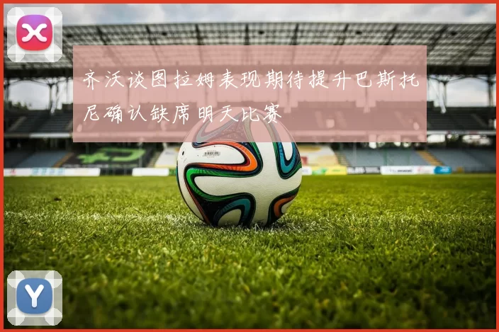 齐沃谈图拉姆表现期待提升巴斯托尼确认缺席明天比赛