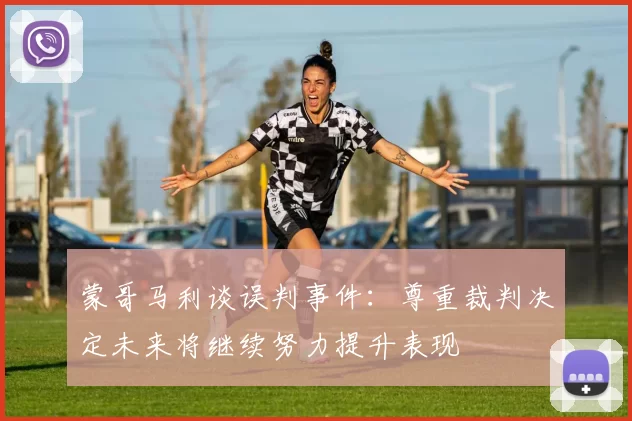 蒙哥马利谈误判事件：尊重裁判决定未来将继续努力提升表现