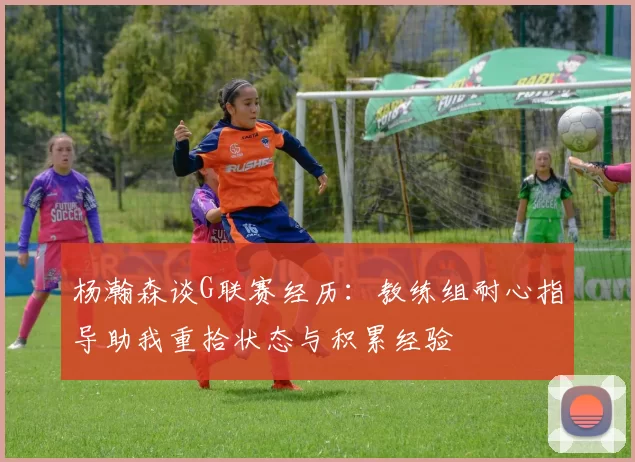 杨瀚森谈G联赛经历：教练组耐心指导助我重拾状态与积累经验