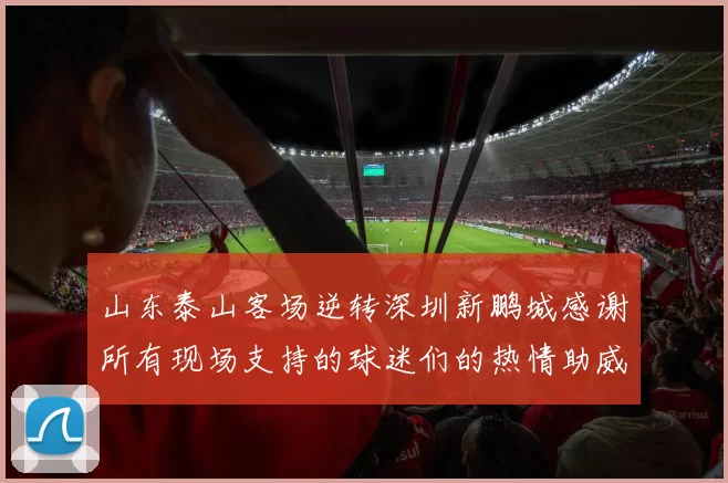 山东泰山客场逆转深圳新鹏城感谢所有现场支持的球迷们的热情助威