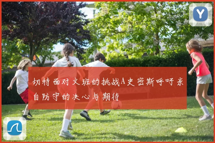 切特面对文班的挑战A史密斯呼吁亲自防守的决心与期待