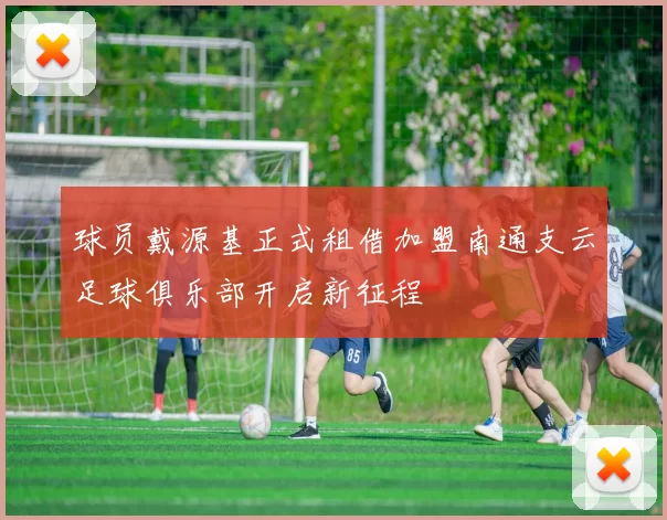 球员戴源基正式租借加盟南通支云足球俱乐部开启新征程
