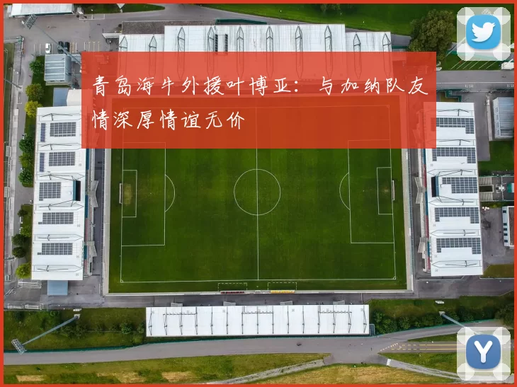 青岛海牛外援叶博亚：与加纳队友情深厚情谊无价